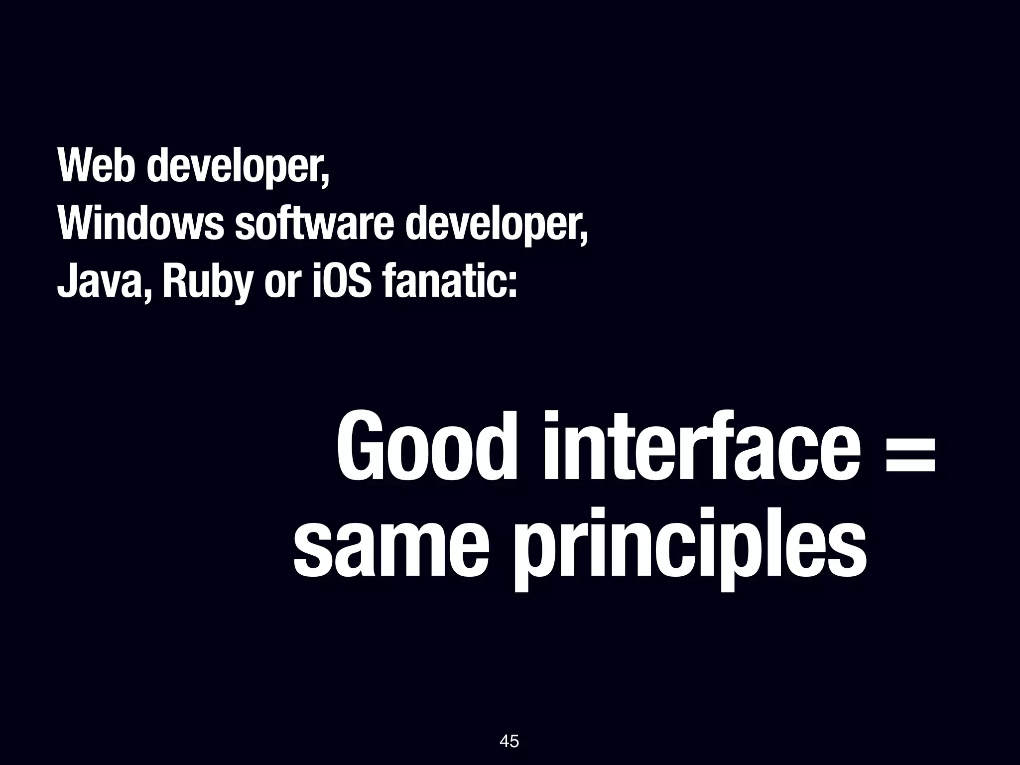 Web developer,
Windows software developer,
Java, Ruby or iOS fanatic:


            Good interface =
           same principles
                      45
 