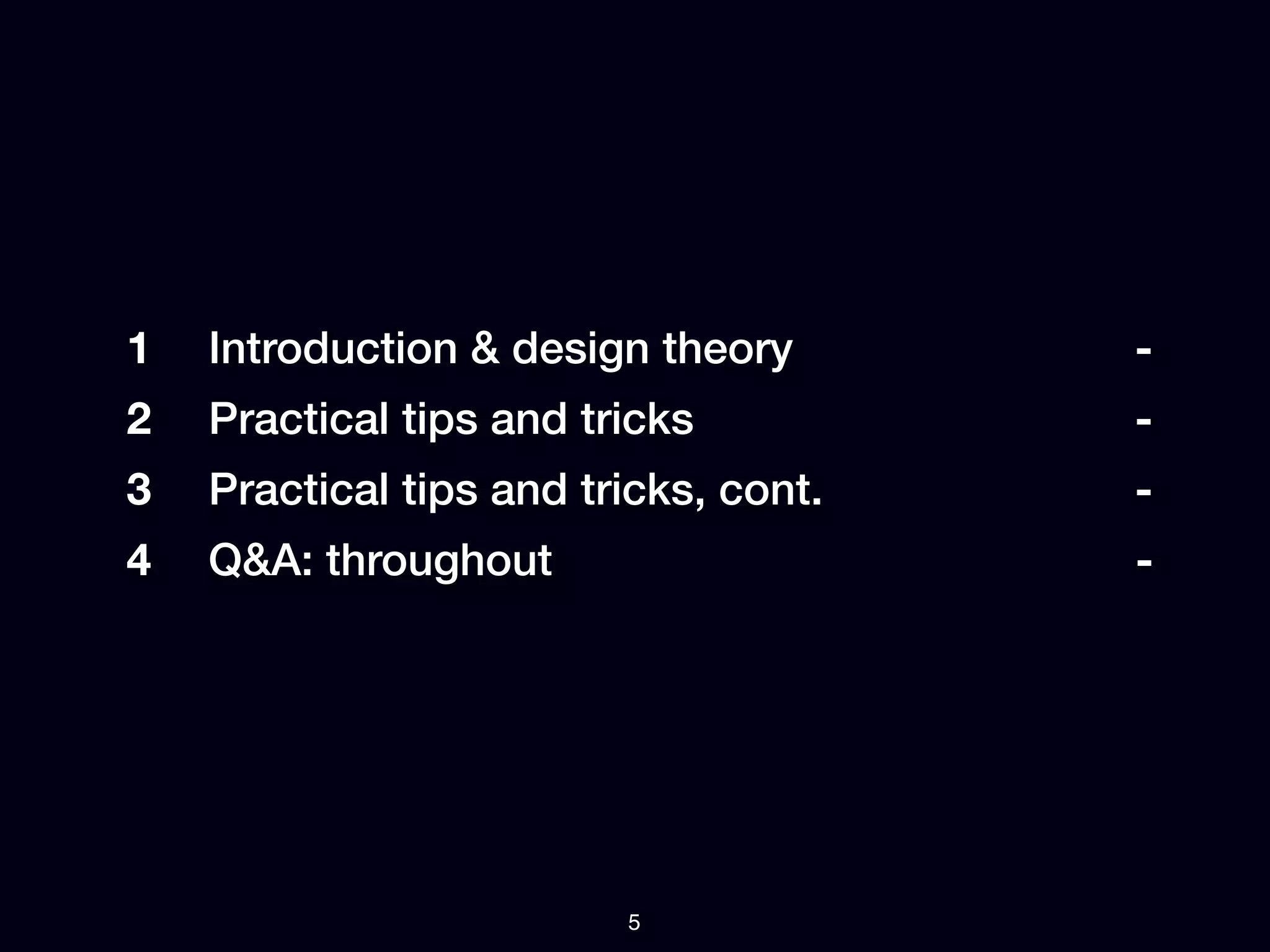 1   Introduction & design theory       -
2   Practical tips and tricks          -
3   Practical tips and tricks, cont.   -
4   Q&A: throughout                    -




                         5
 