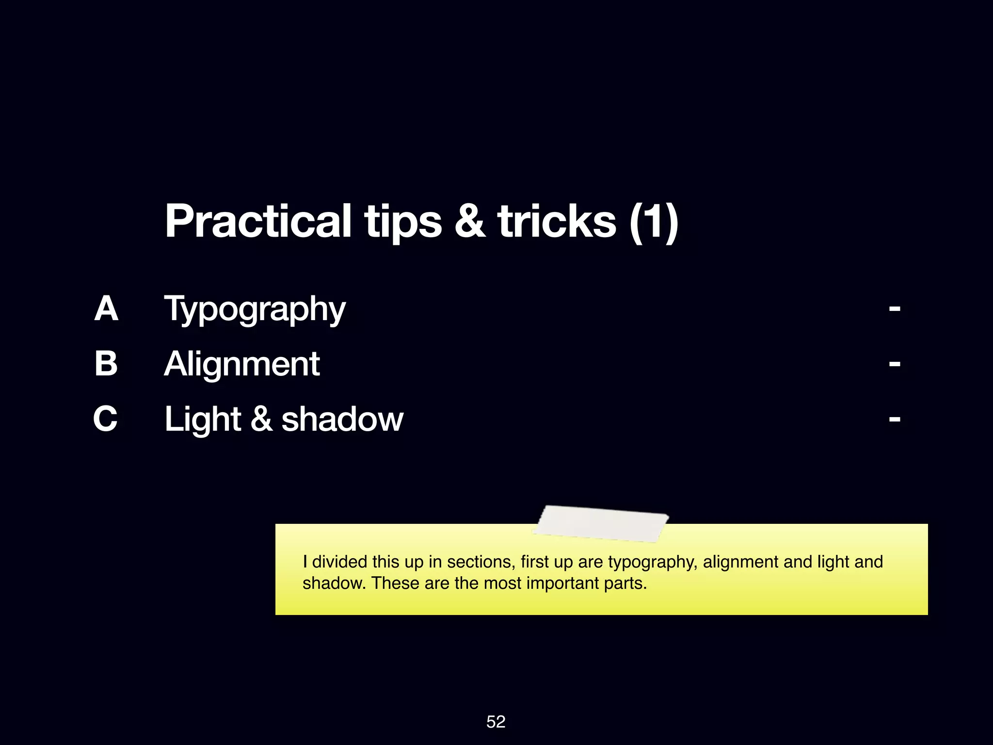 Practical tips & tricks (1)
A   Typography                                                                               -
B   Alignment                                                                                -
C   Light & shadow                                                                           -


            I divided this up in sections, ﬁrst up are typography, alignment and light and
            shadow. These are the most important parts.




                                    52
 