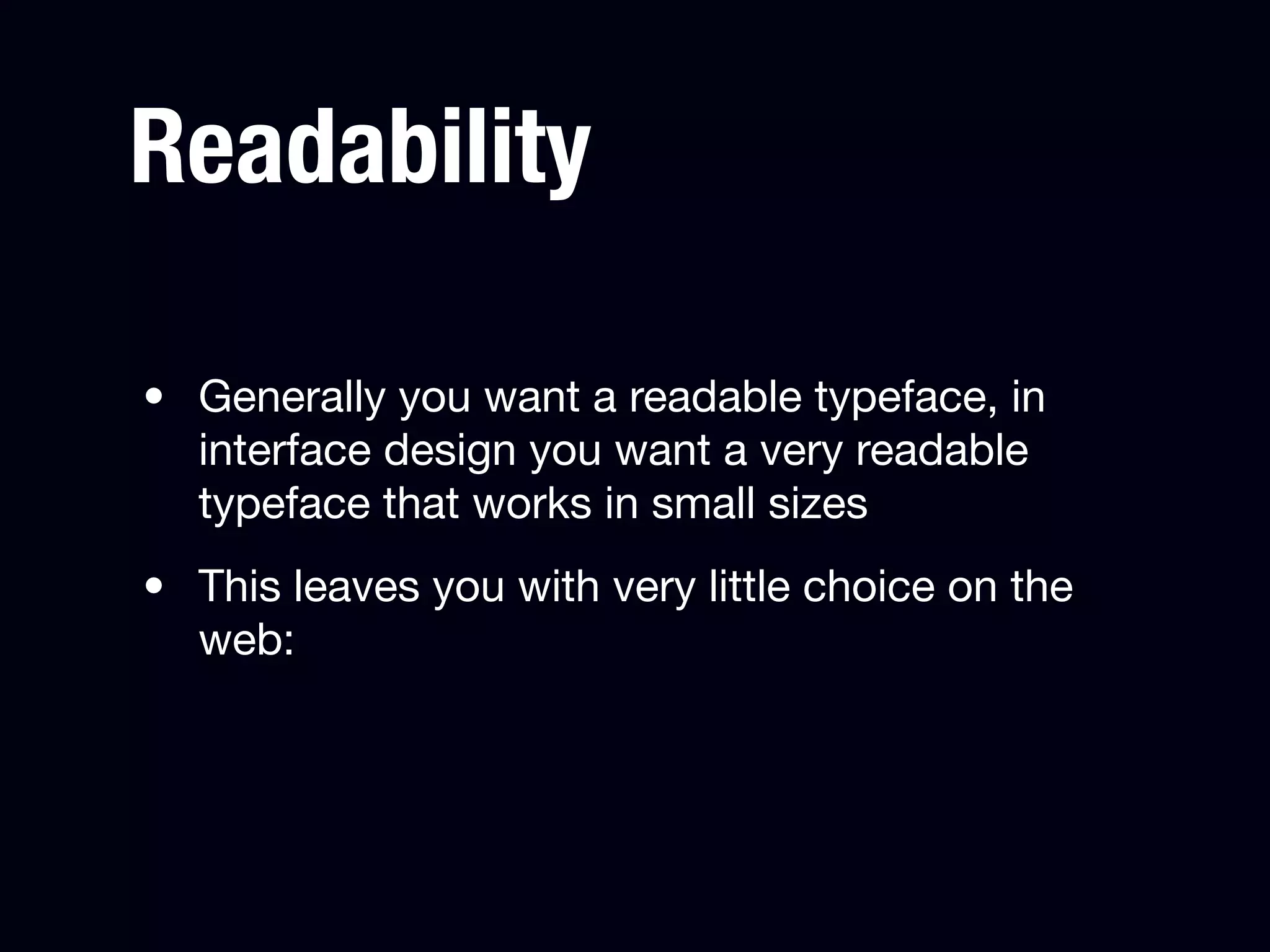Readability

• Generally you want a readable typeface, in
  interface design you want a very readable
  typeface that works in small sizes
• This leaves you with very little choice on the
  web:
 