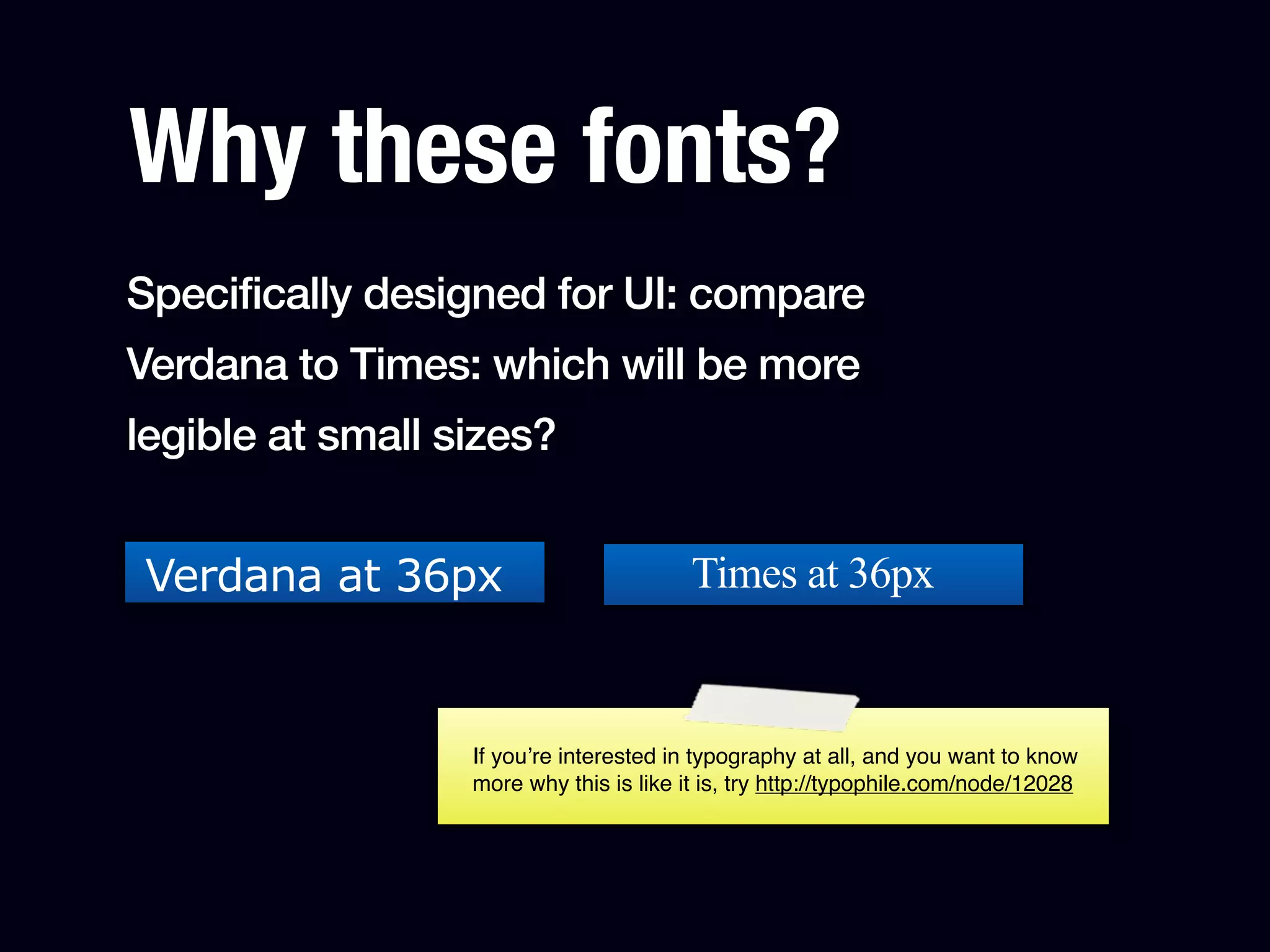 Why these fonts?
Specifically designed for UI: compare
Verdana to Times: which will be more
legible at small sizes?


Verdana at 36px                          Times at 36px


                  If you’re interested in typography at all, and you want to know
                  more why this is like it is, try http://typophile.com/node/12028
 
