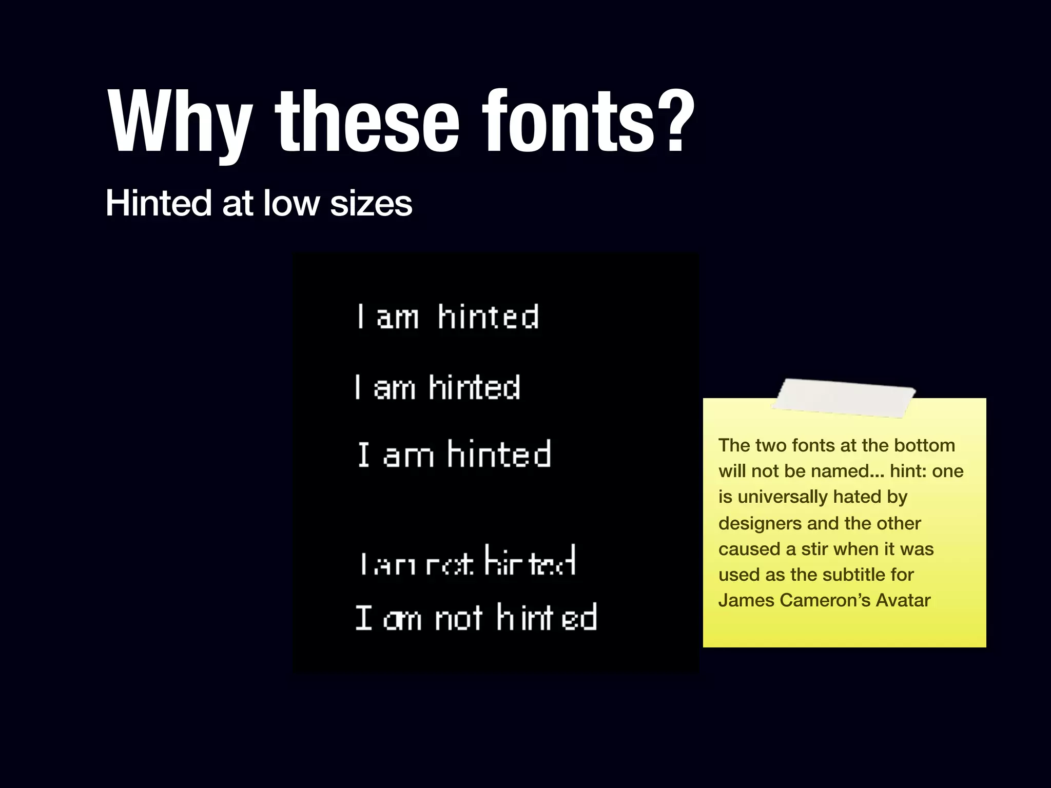 Why these fonts?
Hinted at low sizes




                      The two fonts at the bottom
                      will not be named... hint: one
                      is universally hated by
                      designers and the other
                      caused a stir when it was
                      used as the subtitle for
                      James Cameron’s Avatar
 