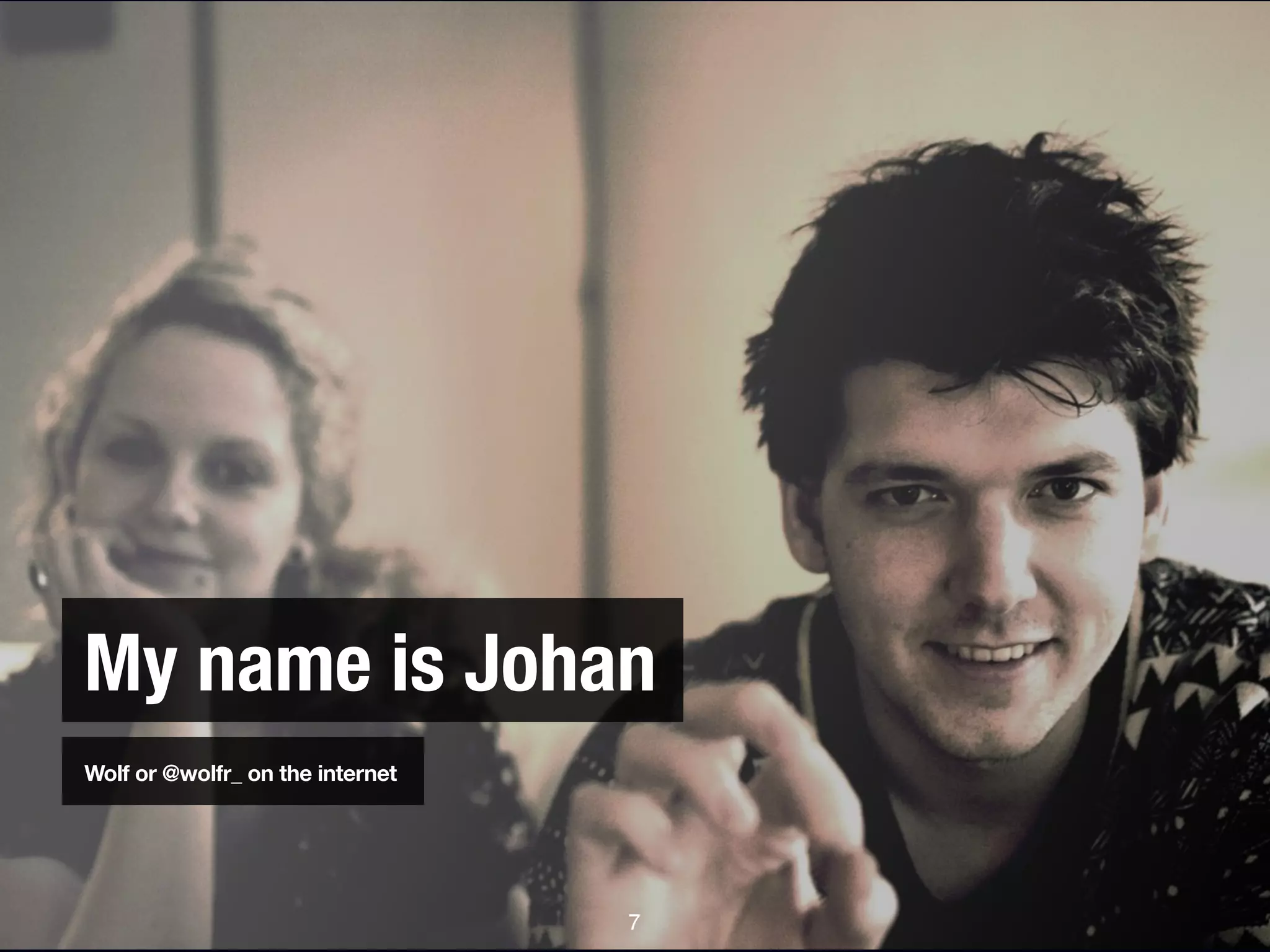 My name is Johan
Wolf or @wolfr_ on the internet




                                  7
 