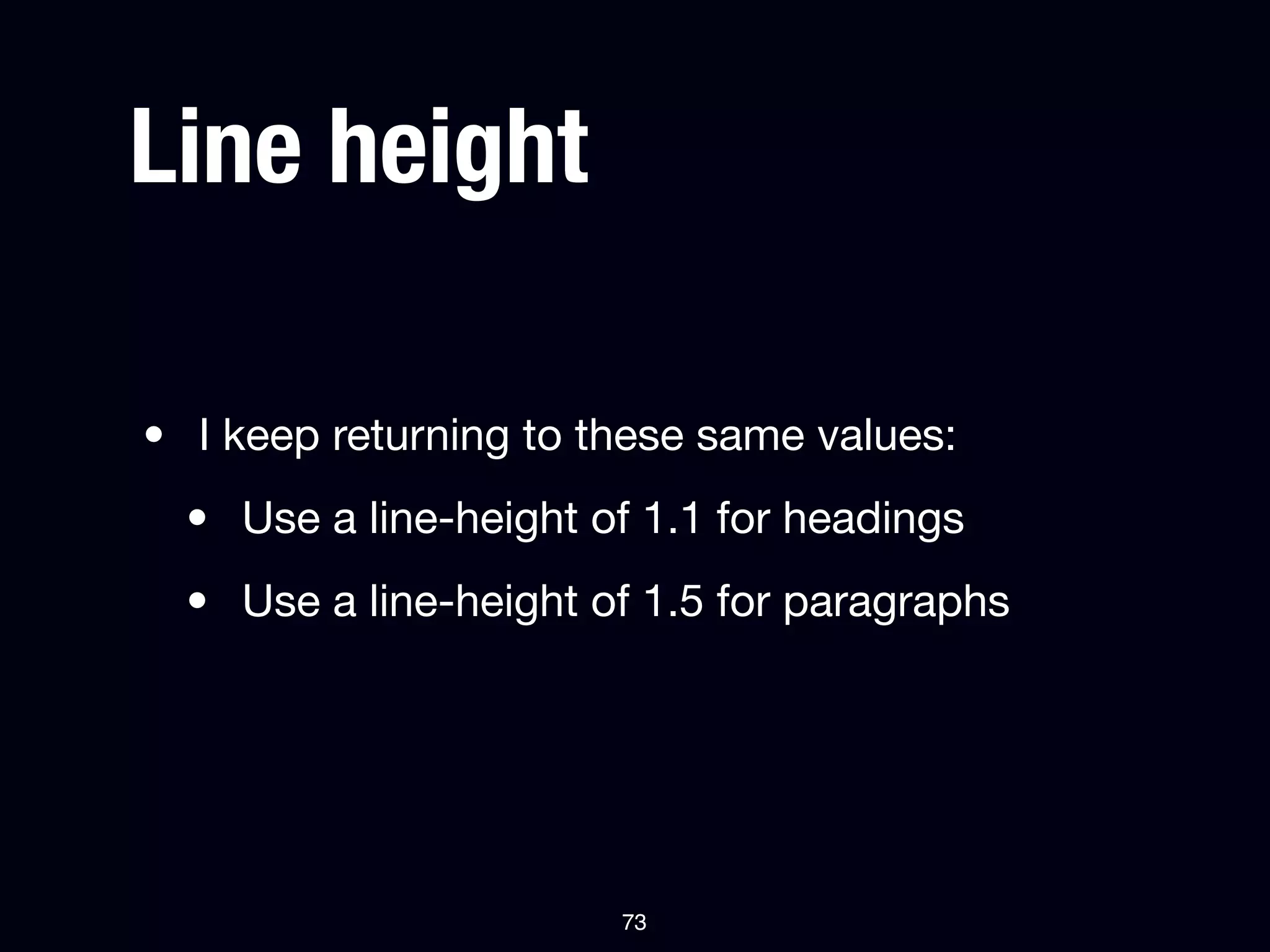 Line height

• I keep returning to these same values:
  • Use a line-height of 1.1 for headings
  • Use a line-height of 1.5 for paragraphs




                       73
 