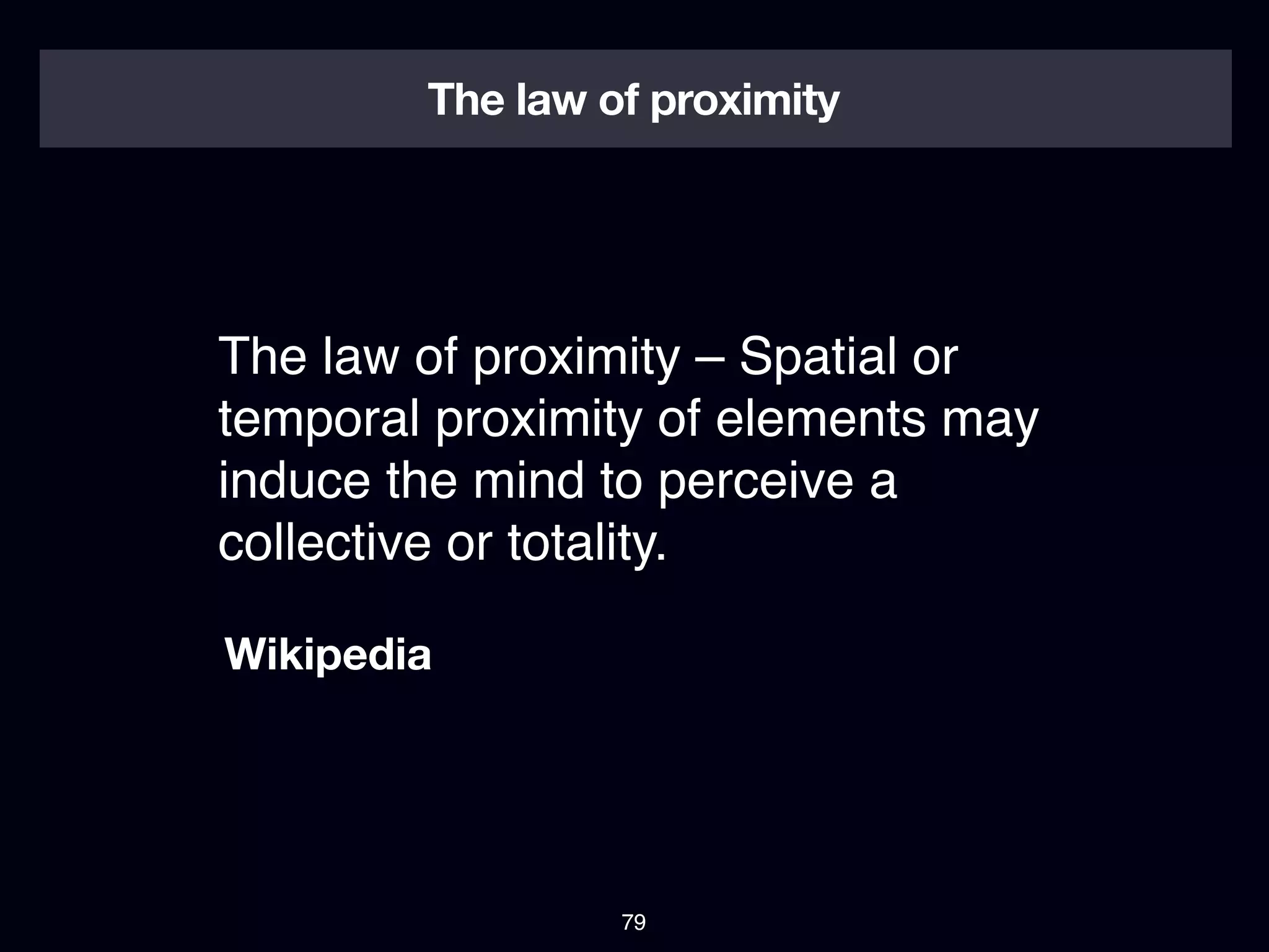 The law of proximity




The law of proximity – Spatial or
temporal proximity of elements may
induce the mind to perceive a
collective or totality.

Wikipedia




                 79
 