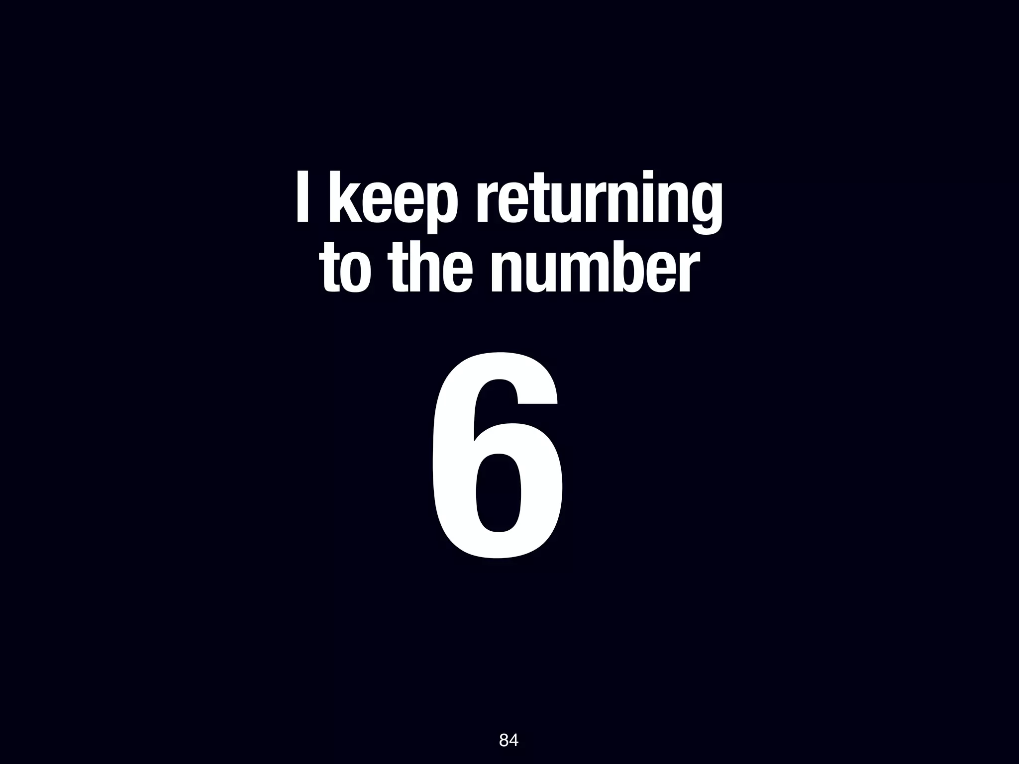 I keep returning
 to the number


     6
       84
 