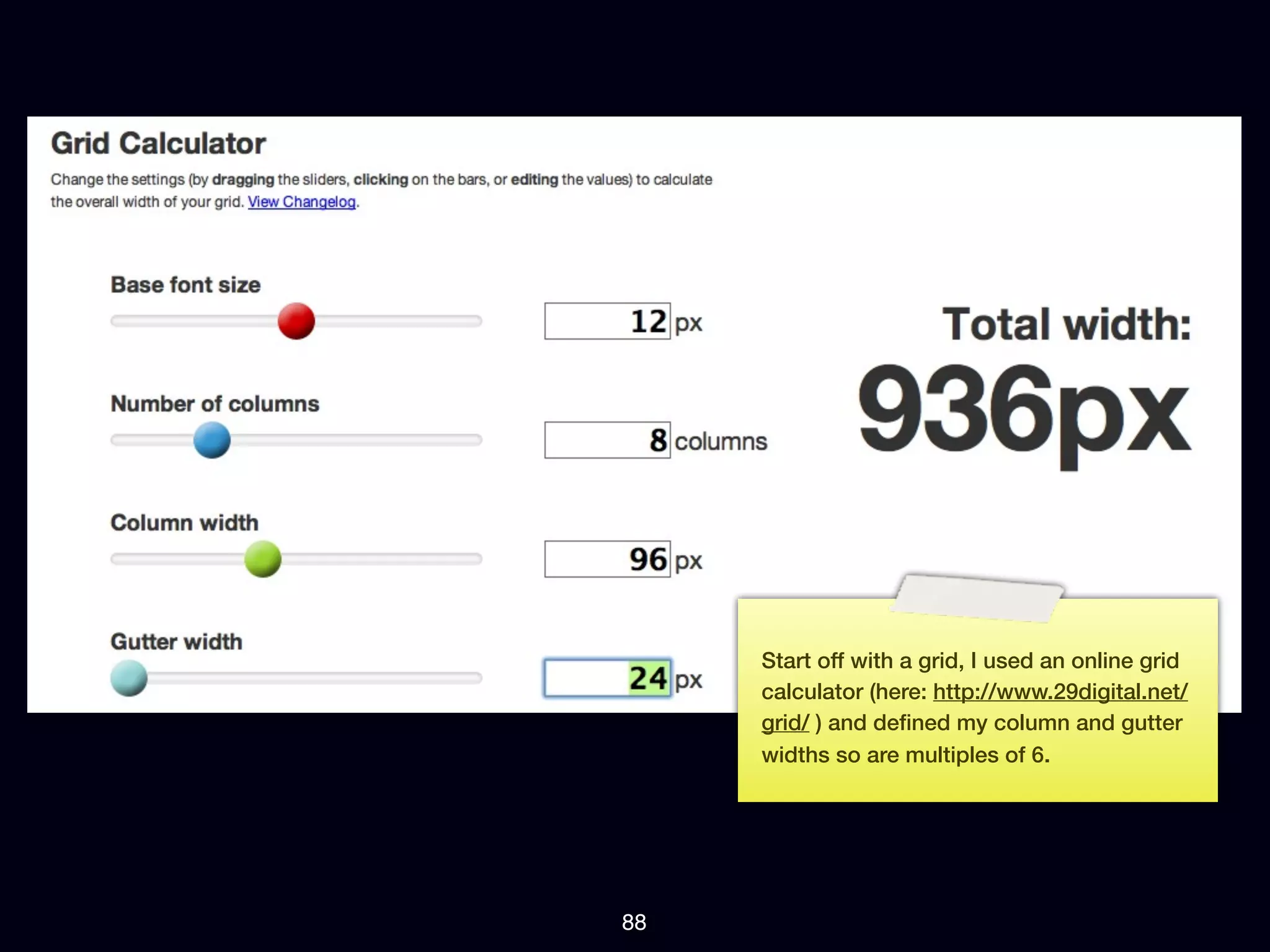 Start off with a grid, I used an online grid
     calculator (here: http://www.29digital.net/
     grid/ ) and deﬁned my column and gutter
     widths so are multiples of 6.




88
 