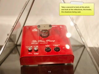 Take a second to look at this photo
      and look at the reﬂections, the knobs,
      the shadows being cast.




112
 