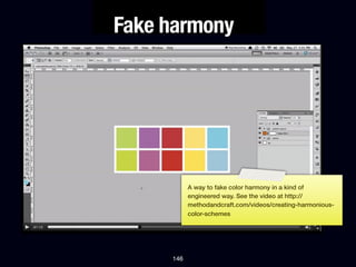 Fake harmony




           A way to fake color harmony in a kind of
           engineered way. See the video at http://
           methodandcraft.com/videos/creating-harmonious-
           color-schemes




     146
 