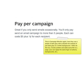 This is Campaign Monitor again, here they use a
      shade of dark grey with a blueish tint instead of
      just dark grey on a white background. I often do
      this too, it looks prettier and adds some life to a
      page. (you can apply the same logic to buttons,
      backgrounds, etc.;




147
 