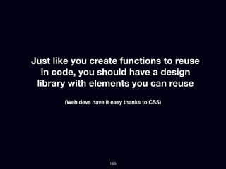 Just like you create functions to reuse
  in code, you should have a design
 library with elements you can reuse
       (Web devs have it easy thanks to CSS)




                        165
 