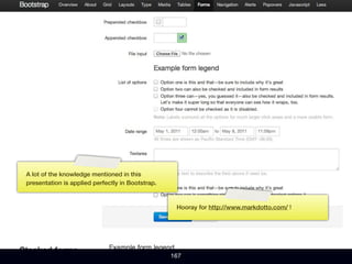 A lot of the knowledge mentioned in this
presentation is applied perfectly in Bootstrap.


                                                   Hooray for http://www.markdotto.com/ !




                                                  167
 