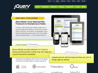jQuery Mobile recently released 1.0, if you’re
doing something that’s mobile only, this might be
a good framework candidate.
                                                    I played around with the beta and they do a lot of
                                                    things right by default.




                                            169
 