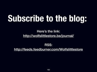 Subscribe to the blog:
               Here’s the link:
      http://wolfslittlestore.be/journal/

                    RSS:
 http://feeds.feedburner.com/Wolfslittlestore




                      182
 