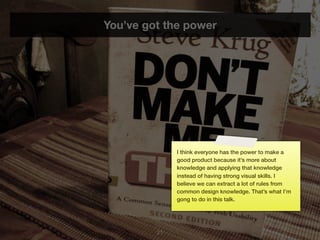 You’ve got the power




              I think everyone has the power to make a
              good product because it’s more about
              knowledge and applying that knowledge
              instead of having strong visual skills. I
              believe we can extract a lot of rules from
              common design knowledge. That’s what I’m
              gong to do in this talk.




         21
 