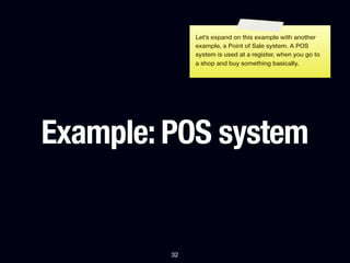 Let’s expand on this example with another
              example, a Point of Sale system. A POS
              system is used at a register, when you go to
              a shop and buy something basically.




Example: POS system


         32
 