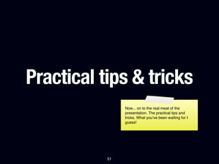 Practical tips & tricks
                Now... on to the real meat of the
                presentation. The practical tips and
                tricks. What you’ve been waiting for I
                guess!




           51
 