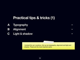 Practical tips & tricks (1)
A   Typography                                                                               -
B   Alignment                                                                                -
C   Light & shadow                                                                           -


            I divided this up in sections, ﬁrst up are typography, alignment and light and
            shadow. These are the most important parts.




                                    52
 