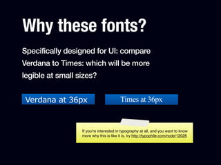 Why these fonts?
Specifically designed for UI: compare
Verdana to Times: which will be more
legible at small sizes?


Verdana at 36px                          Times at 36px


                  If you’re interested in typography at all, and you want to know
                  more why this is like it is, try http://typophile.com/node/12028
 