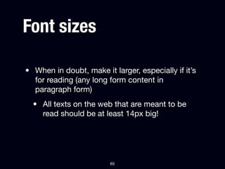 Font sizes

• When in doubt, make it larger, especially if it’s
  for reading (any long form content in
  paragraph form)
  • All texts on the web that are meant to be
    read should be at least 14px big!




                         65
 