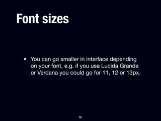 Font sizes

 • You can go smaller in interface depending
   on your font, e.g. if you use Lucida Grande
   or Verdana you could go for 11, 12 or 13px.




                      66
 