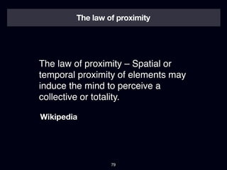 The law of proximity




The law of proximity – Spatial or
temporal proximity of elements may
induce the mind to perceive a
collective or totality.

Wikipedia




                 79
 