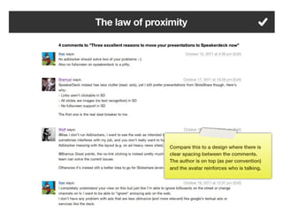 The law of proximity




                Compare this to a design where there is
                clear spacing between the comments.
                The author is on top (as per convention)
                and the avatar reinforces who is talking.




         83
 