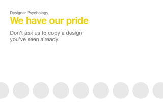 We have our pride
Don’t ask us to copy a design
you’ve seen already
Designer Psychology
 