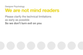 We are not mind readers
Please clarify the technical limitations
as early as possible

So we don’t turn evil on you
Designer Psychology
 
