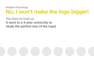 No, I won’t make the logo bigger!
You have to trust us

(I went to a 4-year university to
study the perfect size of the logo)
Designer Psychology
 