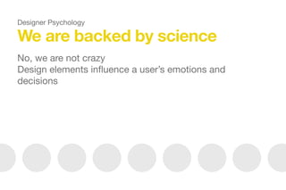 We are backed by science
No, we are not crazy

Design elements inﬂuence a user’s emotions and
decisions

Designer Psychology
 