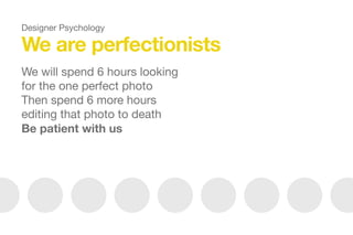 We are perfectionists
We will spend 6 hours looking
for the one perfect photo

Then spend 6 more hours
editing that photo to death

Be patient with us
Designer Psychology
 