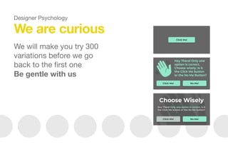 We are curious
We will make you try 300
variations before we go
back to the ﬁrst one

Be gentle with us
Designer Psychology
 