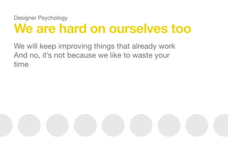 We are hard on ourselves too
We will keep improving things that already work 

And no, it’s not because we like to waste your
time



Designer Psychology
 