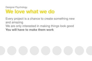 We love what we do
Every project is a chance to create something new
and amazing

We are only interested in making things look good

You will have to make them work
Designer Psychology
 