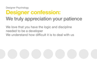 Designer confession:
We truly appreciation your patience
We love that you have the logic and discipline
needed to be a developer

We understand how diﬃcult it is to deal with us

Designer Psychology
 