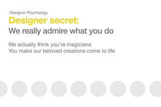 Designer secret:
We really admire what you do
We actually think you’re magicians

You make our beloved creations come to life

Designer Psychology
 