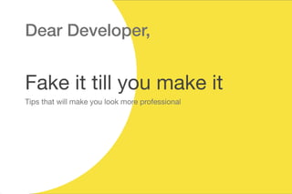 Dear Developer,
Fake it till you make it
Tips that will make you look more professional
 