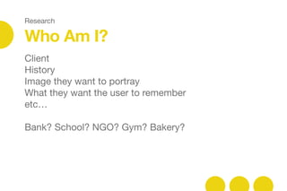 Research
Who Am I?
Client 

History

Image they want to portray

What they want the user to remember

etc…



Bank? School? NGO? Gym? Bakery?

 