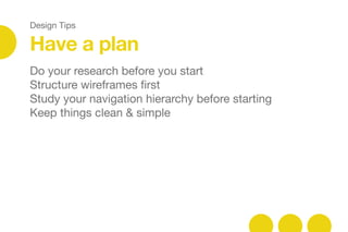 Design Tips
Have a plan
Do your research before you start

Structure wireframes ﬁrst

Study your navigation hierarchy before starting

Keep things clean & simple

 