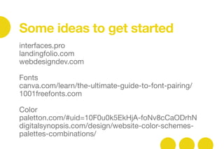 interfaces.pro

landingfolio.com

webdesigndev.com



Fonts

canva.com/learn/the-ultimate-guide-to-font-pairing/

1001freefonts.com



Color

paletton.com/#uid=10F0u0k5EkHjA-foNv8cCaODrhN

digitalsynopsis.com/design/website-color-schemes-
palettes-combinations/



Some ideas to get started
 