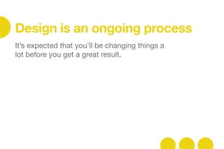 It’s expected that you’ll be changing things a
lot before you get a great result.



Design is an ongoing process
 