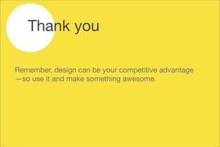 Remember, design can be your competitive advantage 
— so use it and make something awesome.
Thank you
 