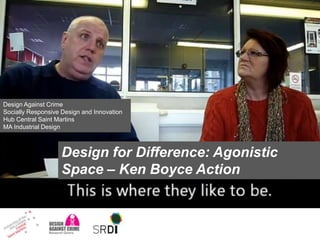 Design Against Crime
Socially Responsive Design and Innovation
Hub Central Saint Martins
MA Industrial Design

Design for Difference: Agonistic
Space – Ken Boyce Action

 