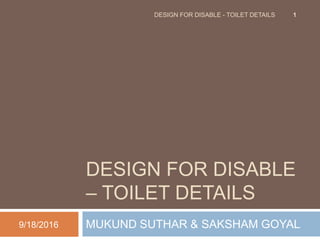 DESIGN FOR DISABLE
– TOILET DETAILS
MUKUND SUTHAR & SAKSHAM GOYAL9/18/2016
1DESIGN FOR DISABLE - TOILET DETAILS
 