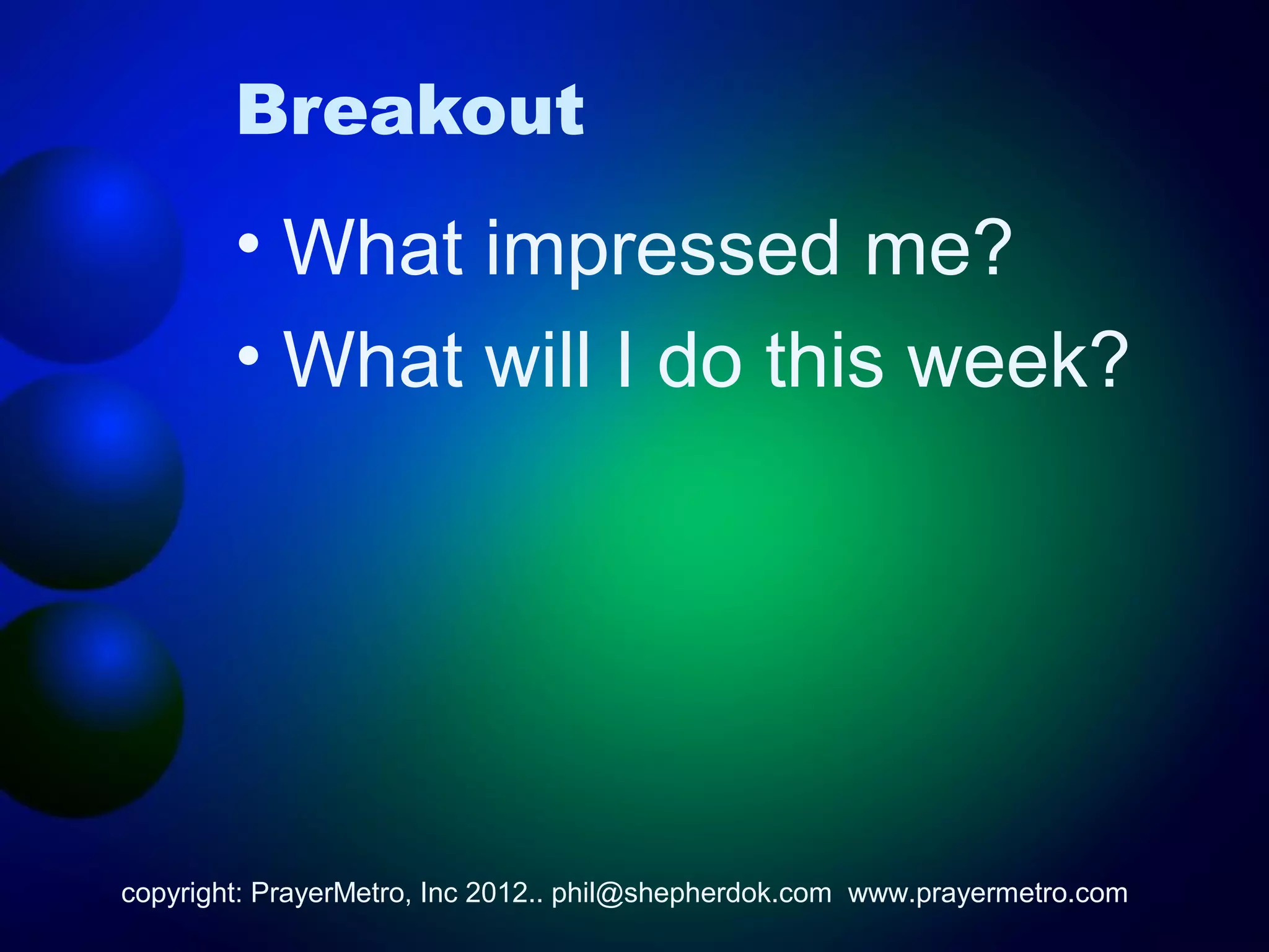 Breakout
        • What impressed me?
        • What will I do this week?




copyright: PrayerMetro, Inc 2012.. phil@shepherdok.com www.prayermetro.com
 