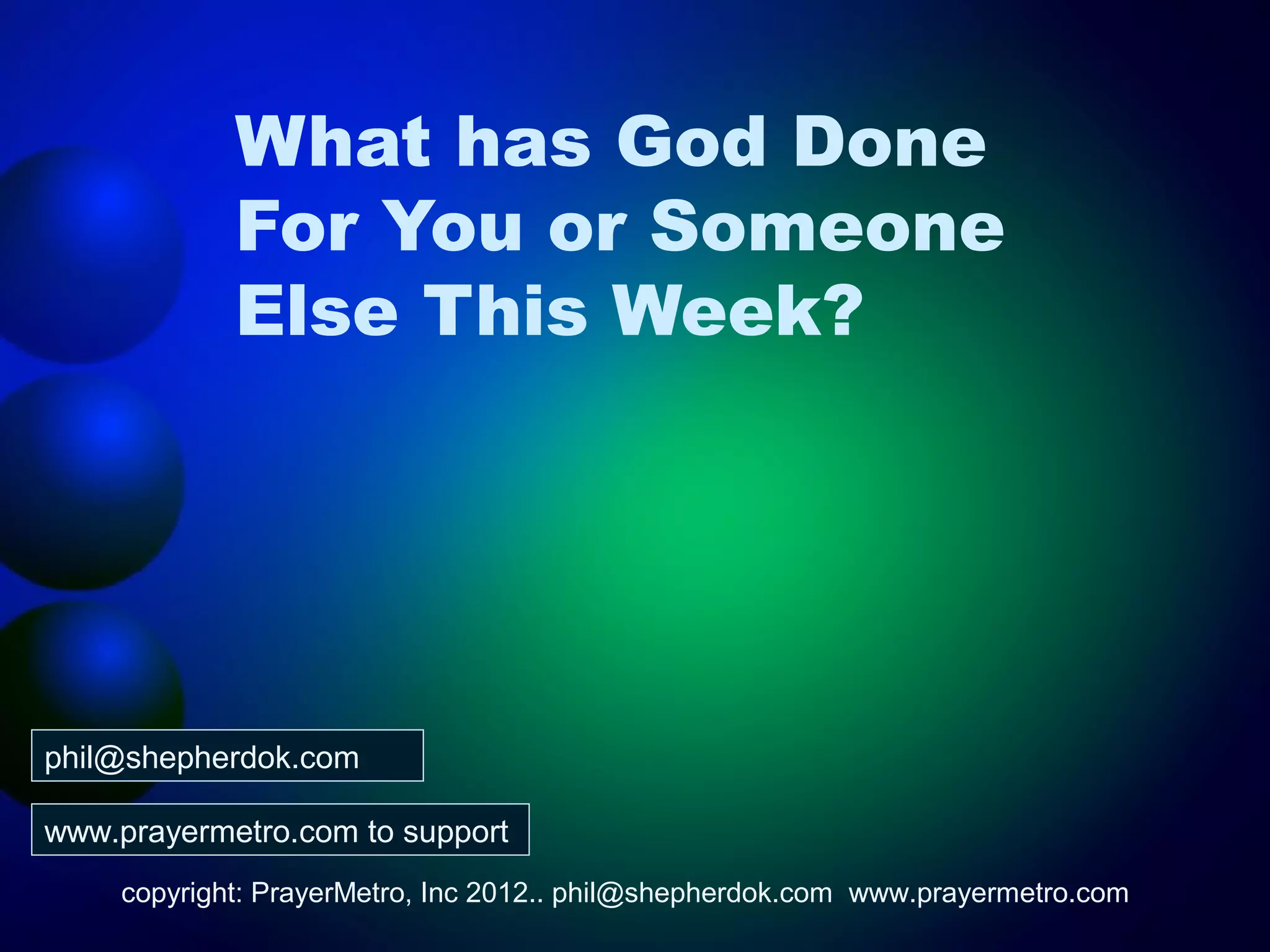 What has God Done
            For You or Someone
            Else This Week?




phil@shepherdok.com

www.prayermetro.com to support
    copyright: PrayerMetro, Inc 2012.. phil@shepherdok.com www.prayermetro.com
 