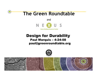The Green Roundtable
                                                and




                                 Design for Durability
                                       Paul Marquis – 4-24-08
                                      paul@greenroundtable.org




The Green Roundtable
(copyright © Green Roundtable 2007)
 
