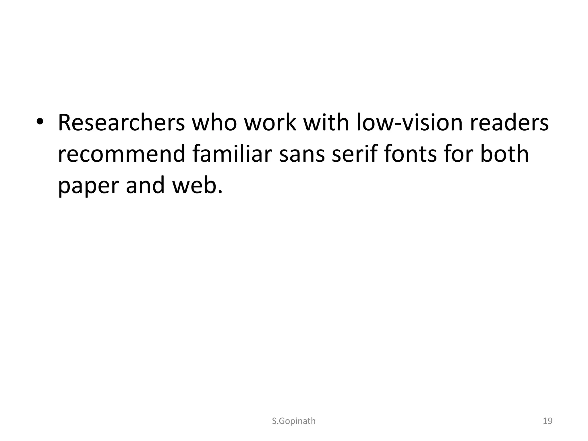 • Researchers who work with low-vision readers
recommend familiar sans serif fonts for both
paper and web.
S.Gopinath 19
 