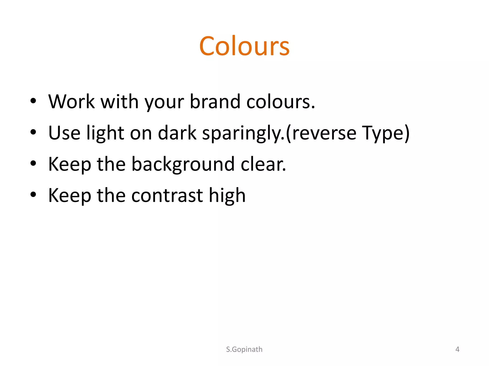 Colours
• Work with your brand colours.
• Use light on dark sparingly.(reverse Type)
• Keep the background clear.
• Keep the contrast high
S.Gopinath 4
 